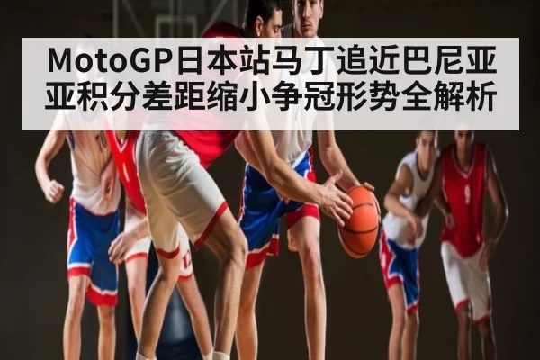 MotoGP日本站马丁追近巴尼亚亚积分差距缩小争冠形势全解析
